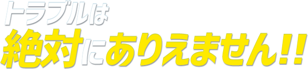 トラブルは絶対にあり得ません!