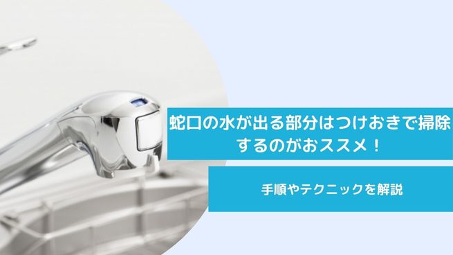 蛇口の水が出る部分はつけおきで掃除するのがおススメ！手順やテクニックを解説